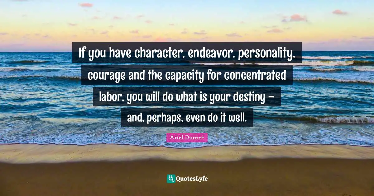 Ariel Durant Quotes: "If you have character, endeavor, personality, courage and the capacity for concentrated labor, you will do what is your destiny – and, perhaps, even do it well."