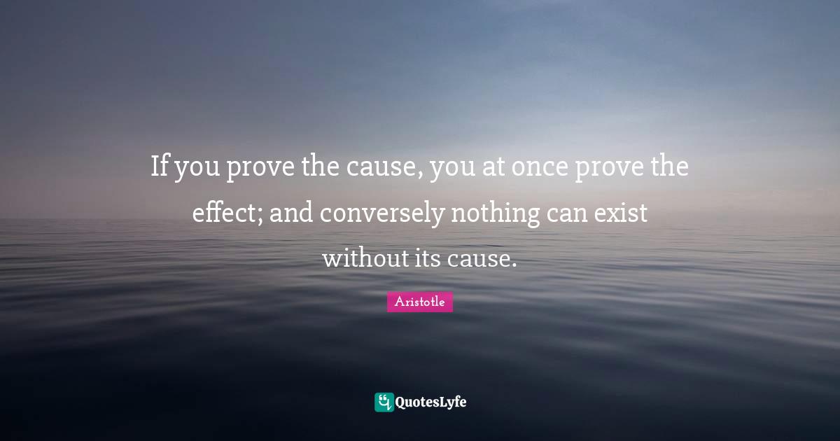 If you prove the cause, you at once prove the effect; and conversely nothing can exist without its cause.