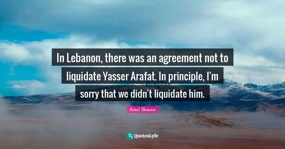In Lebanon, there was an agreement not to liquidate Yasser Arafat. In principle, I'm sorry that we didn't liquidate him.