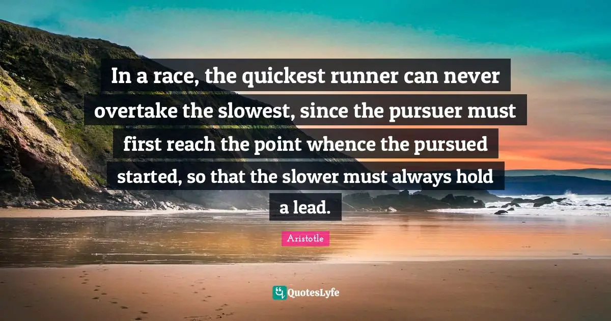 In a race, the quickest runner can never overtake the slowest, since the pursuer must first reach the point whence the pursued started, so that the slower must always hold a lead.