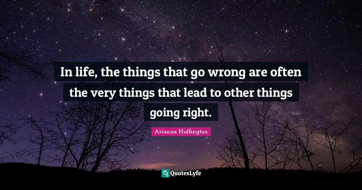 Arianna Huffington Quotes: "In life, the things that go wrong are often the very things that lead to other things going right."