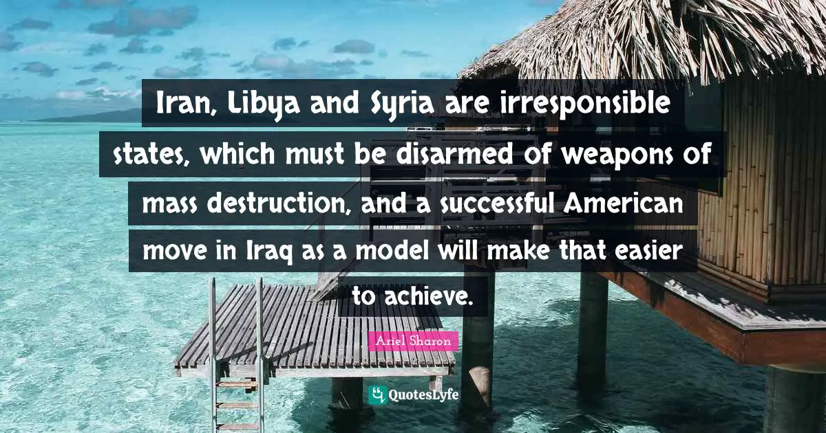 Iran, Libya and Syria are irresponsible states, which must be disarmed of weapons of mass destruction, and a successful American move in Iraq as a model will make that easier to achieve.