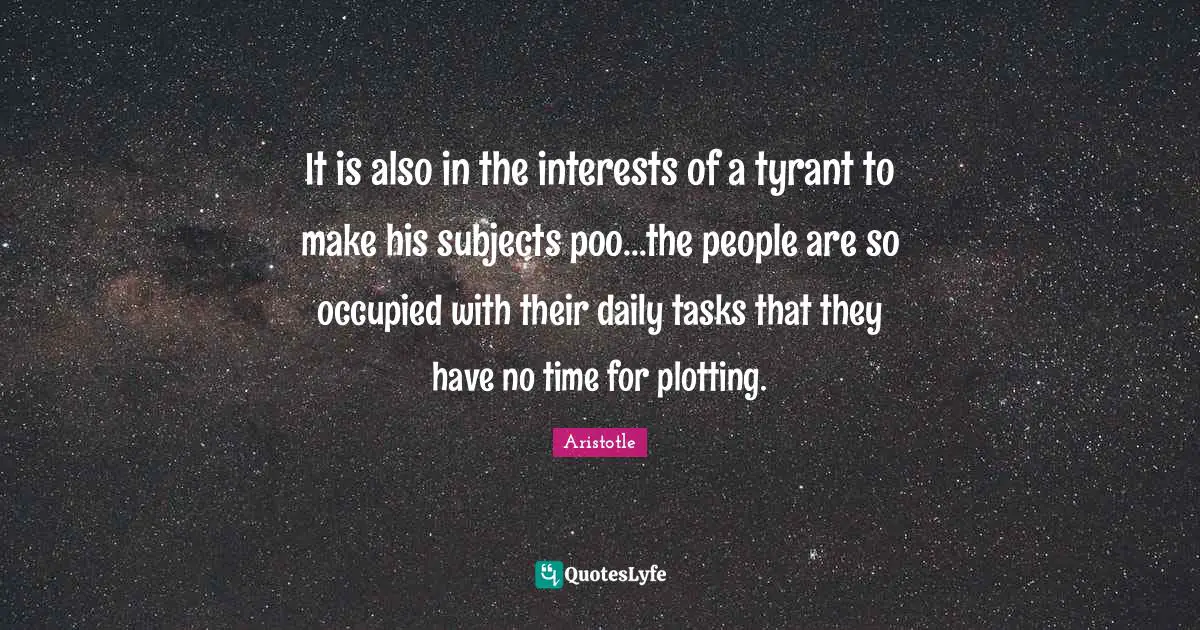 Tyrants Quotes: "It is also in the interests of a tyrant to make his subjects poo...the people are so occupied with their daily tasks that they have no time for plotting."
