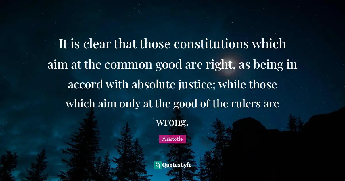 Common Good Quotes: "It is clear that those constitutions which aim at the common good are right, as being in accord with absolute justice; while those which aim only at the good of the rulers are wrong."