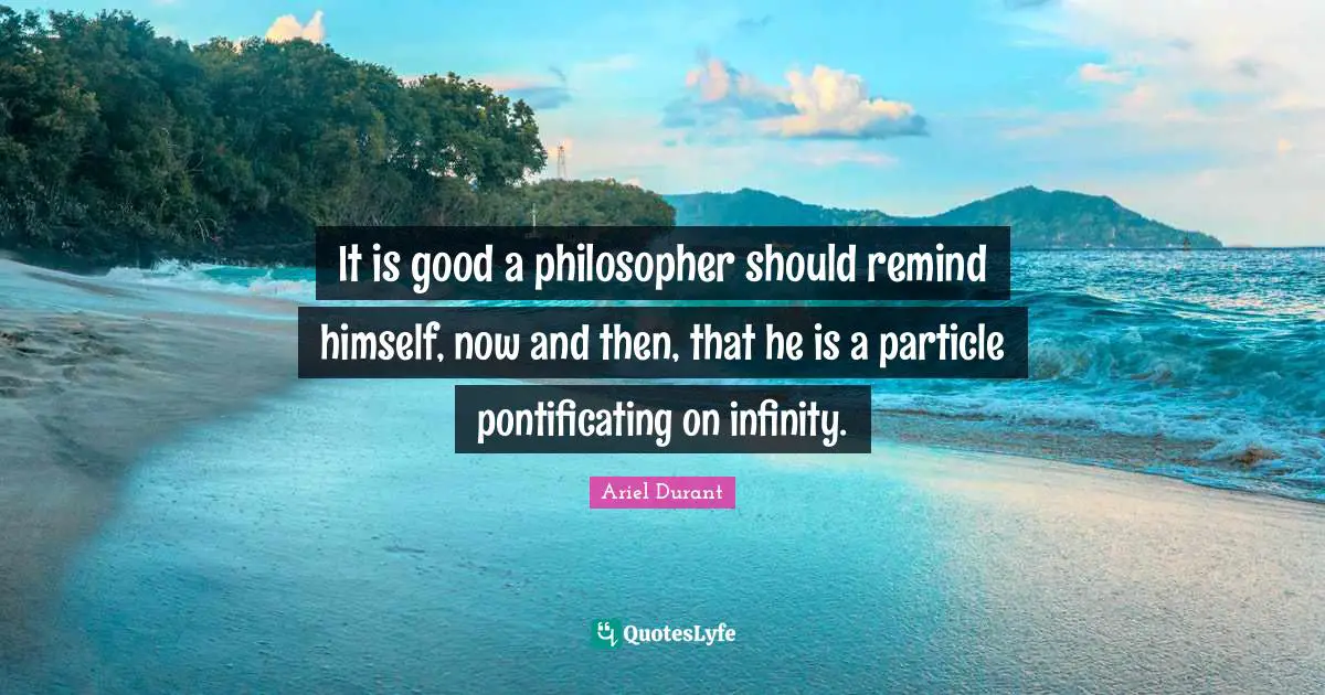 Ariel Durant Quotes: "It is good a philosopher should remind himself, now and then, that he is a particle pontificating on infinity."