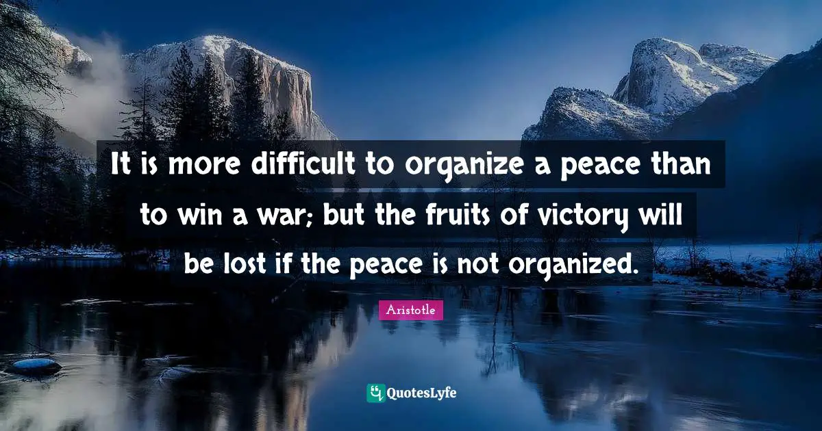 It is more difficult to organize a peace than to win a war; but the fruits of victory will be lost if the peace is not organized.