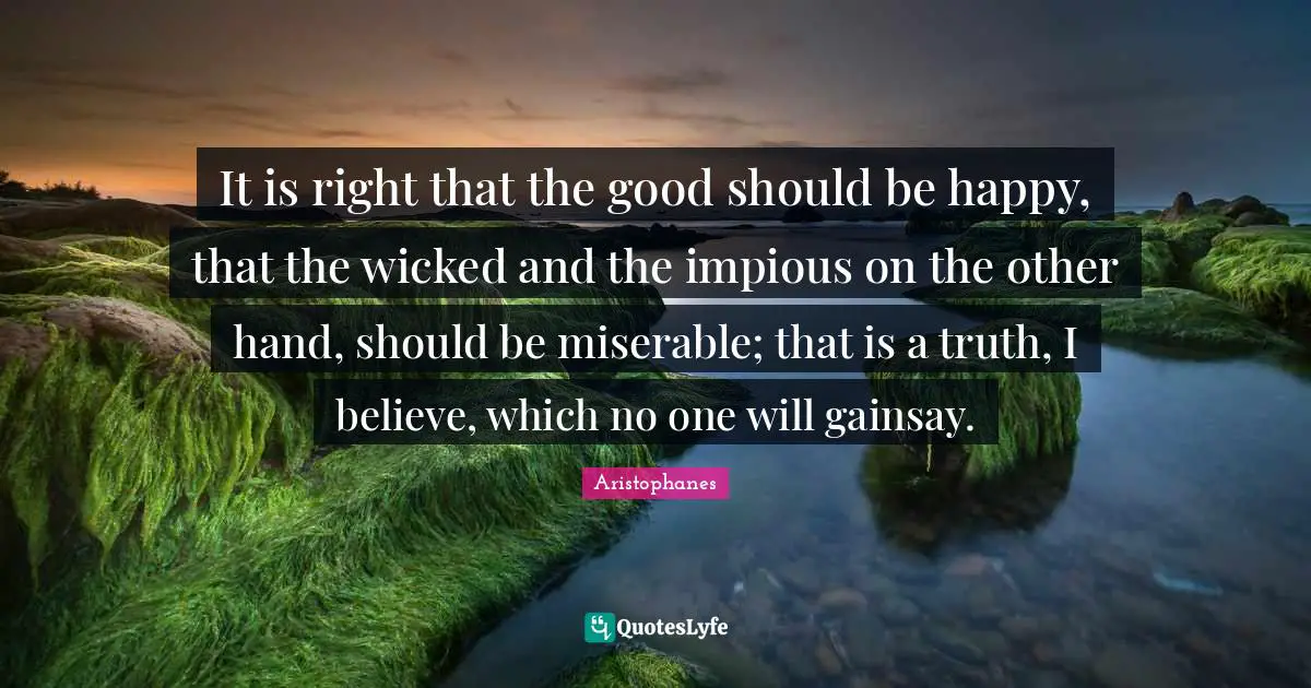 It is right that the good should be happy, that the wicked and the impious on the other hand, should be miserable; that is a truth, I believe, which no one will gainsay.