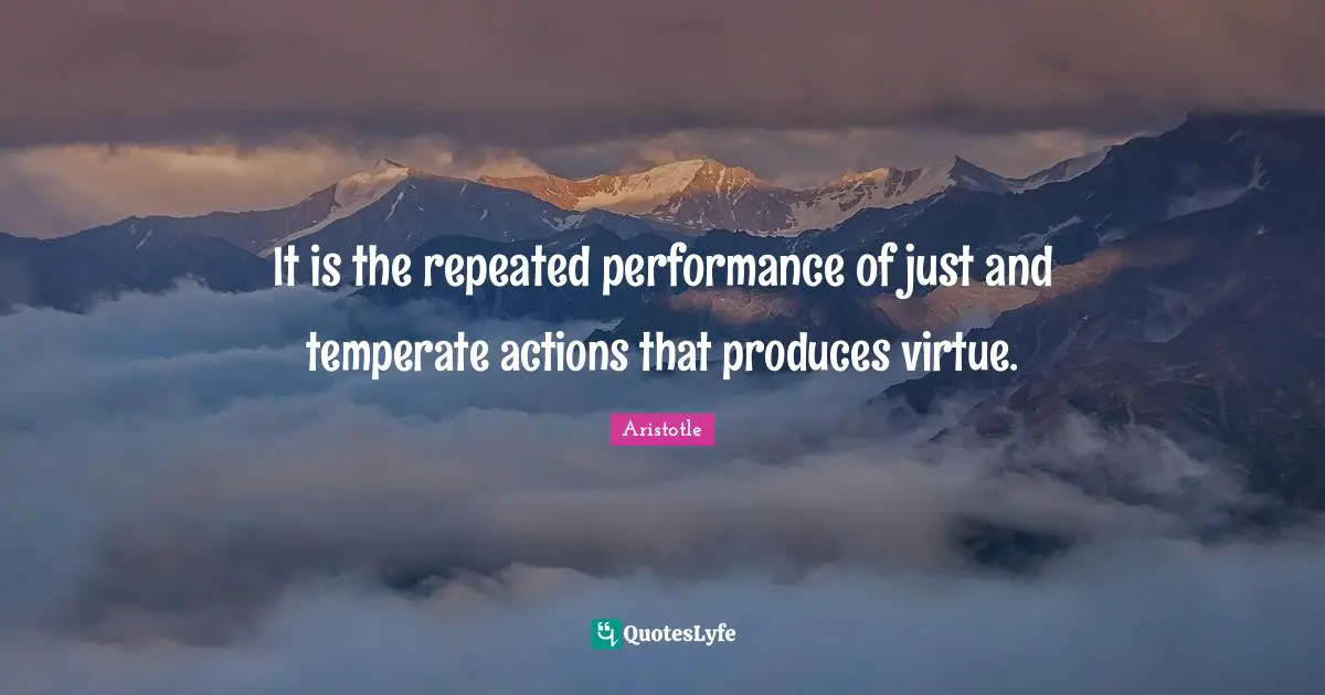 It is the repeated performance of just and temperate actions that produces virtue.