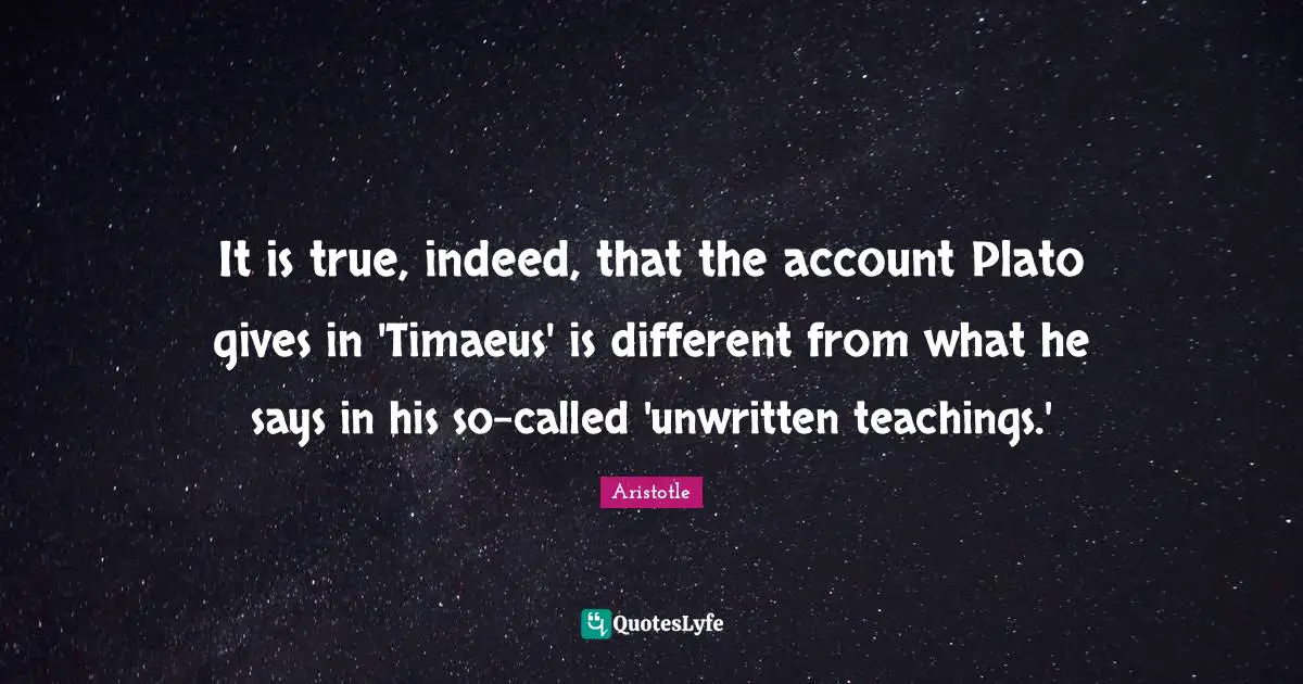 Unwritten Quotes: "It is true, indeed, that the account Plato gives in 'Timaeus' is different from what he says in his so-called 'unwritten teachings.'"