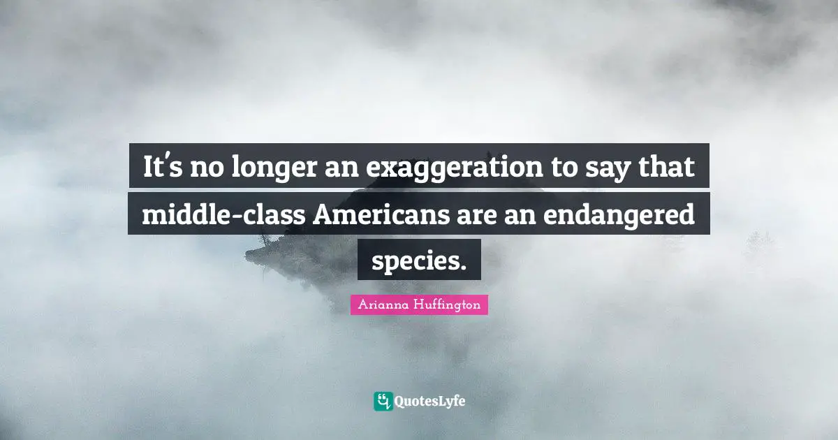Arianna Huffington Quotes: "It's no longer an exaggeration to say that middle-class Americans are an endangered species."