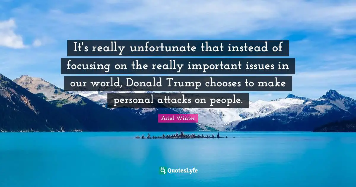 World Issues Quotes: "It's really unfortunate that instead of focusing on the really important issues in our world, Donald Trump chooses to make personal attacks on people."