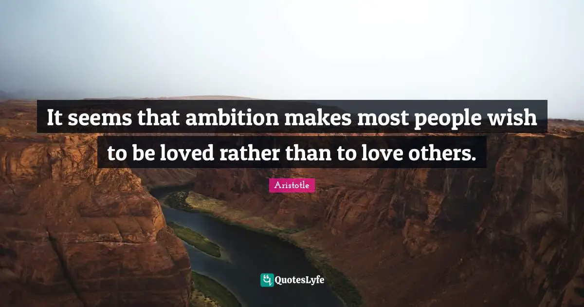 It seems that ambition makes most people wish to be loved rather than to love others.