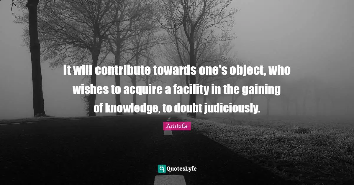 It will contribute towards one's object, who wishes to acquire a facility in the gaining of knowledge, to doubt judiciously.