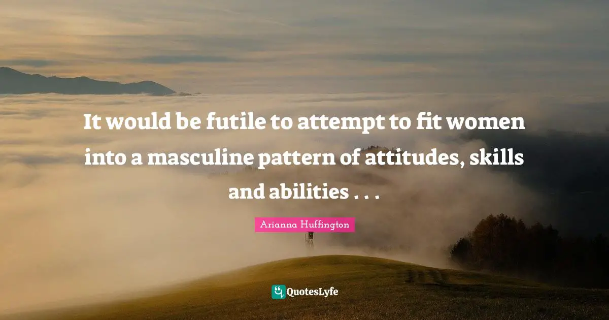 Arianna Huffington Quotes: "It would be futile to attempt to fit women into a masculine pattern of attitudes, skills and abilities . . ."