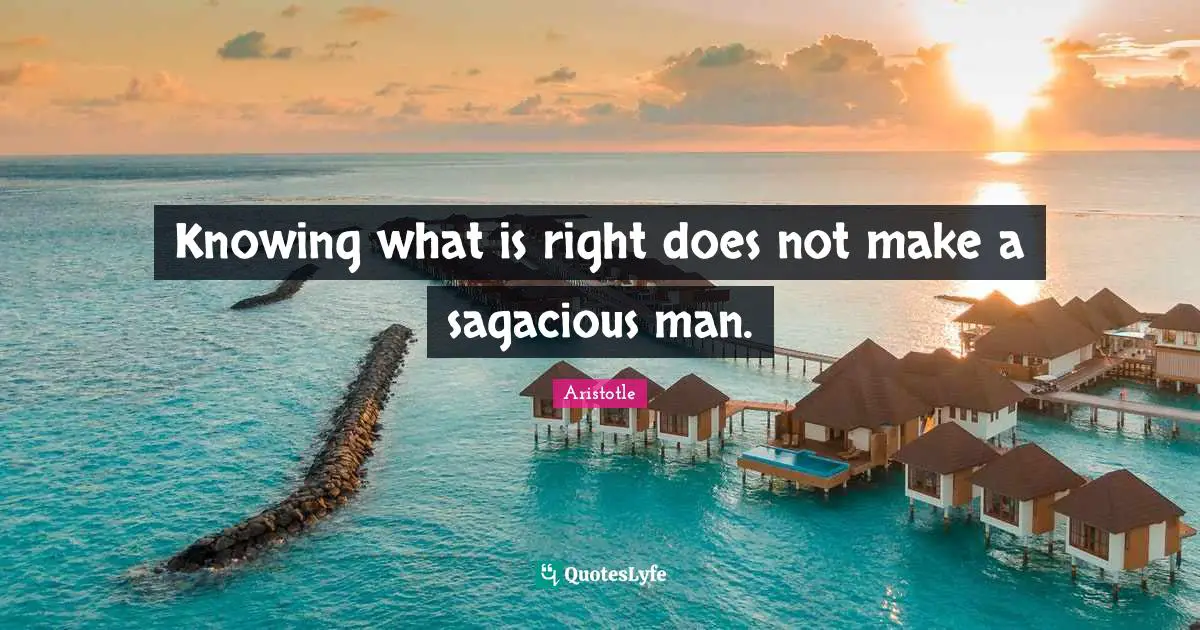 Knowing what is right does not make a sagacious man.