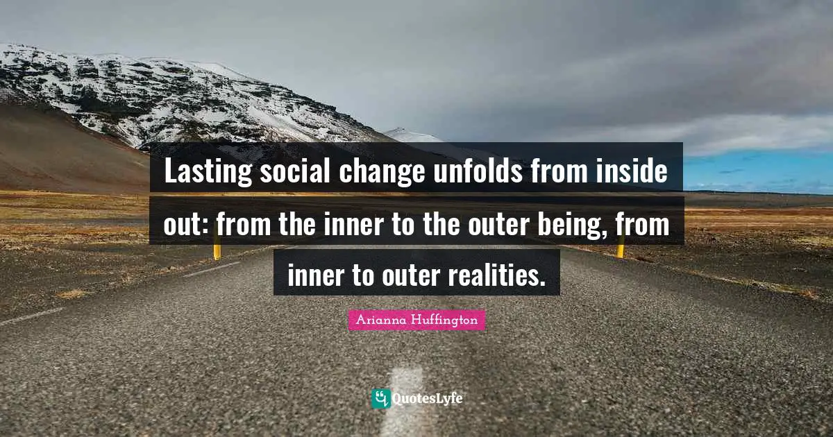 Arianna Huffington Quotes: "Lasting social change unfolds from inside out: from the inner to the outer being, from inner to outer realities."