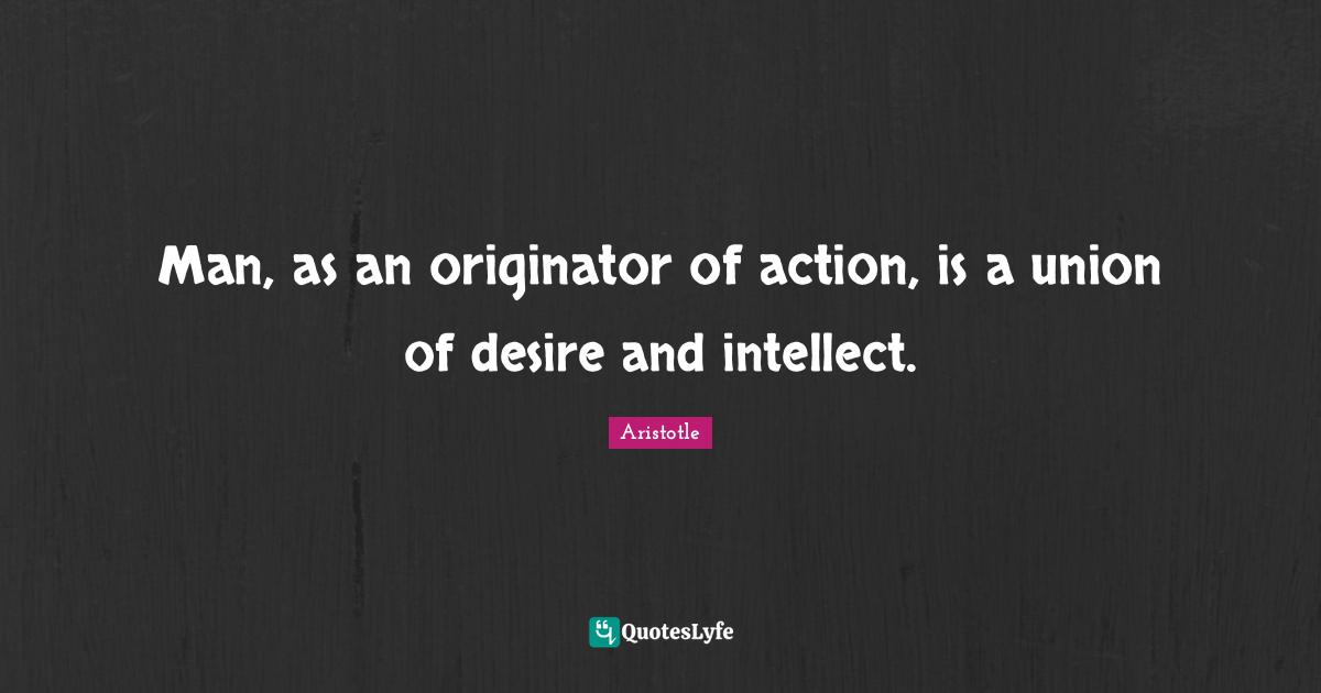 Man, as an originator of action, is a union of desire and intellect