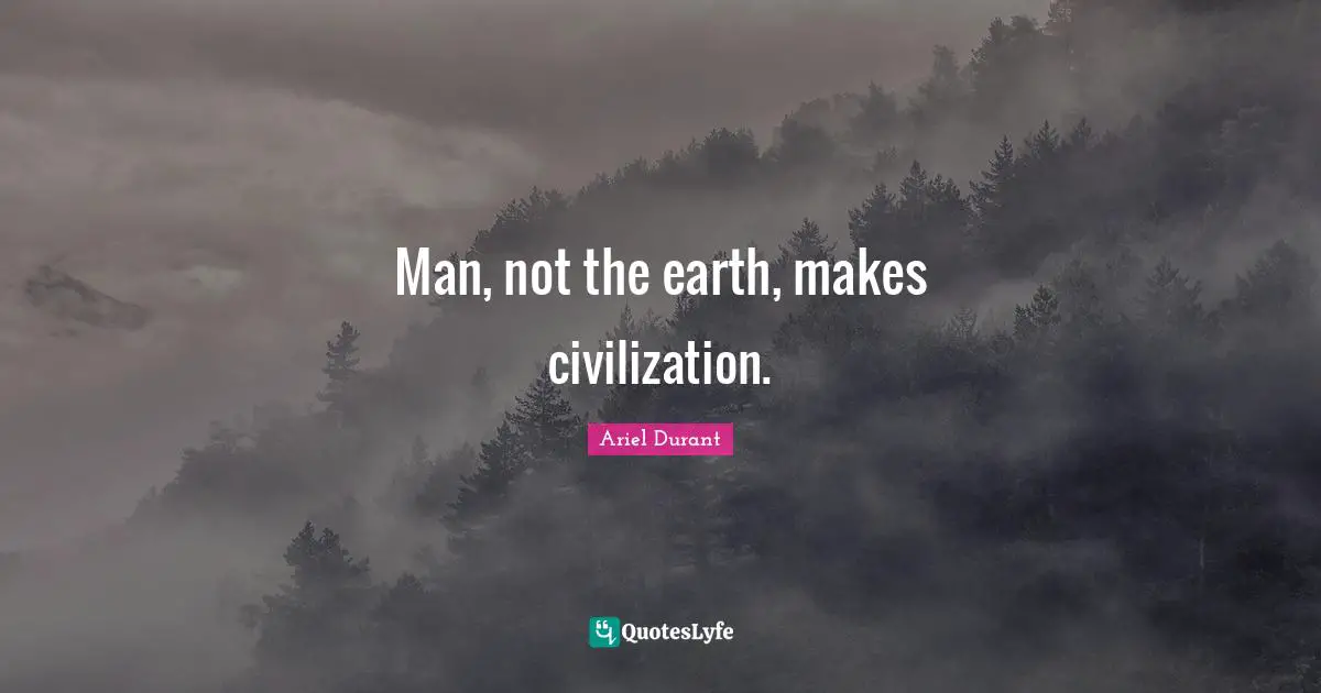 Ariel Durant Quotes: "Man, not the earth, makes civilization."