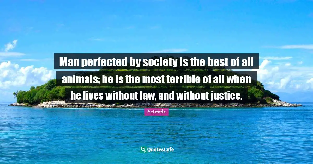 Man perfected by society is the best of all animals; he is the most terrible of all when he lives without law, and without justice.