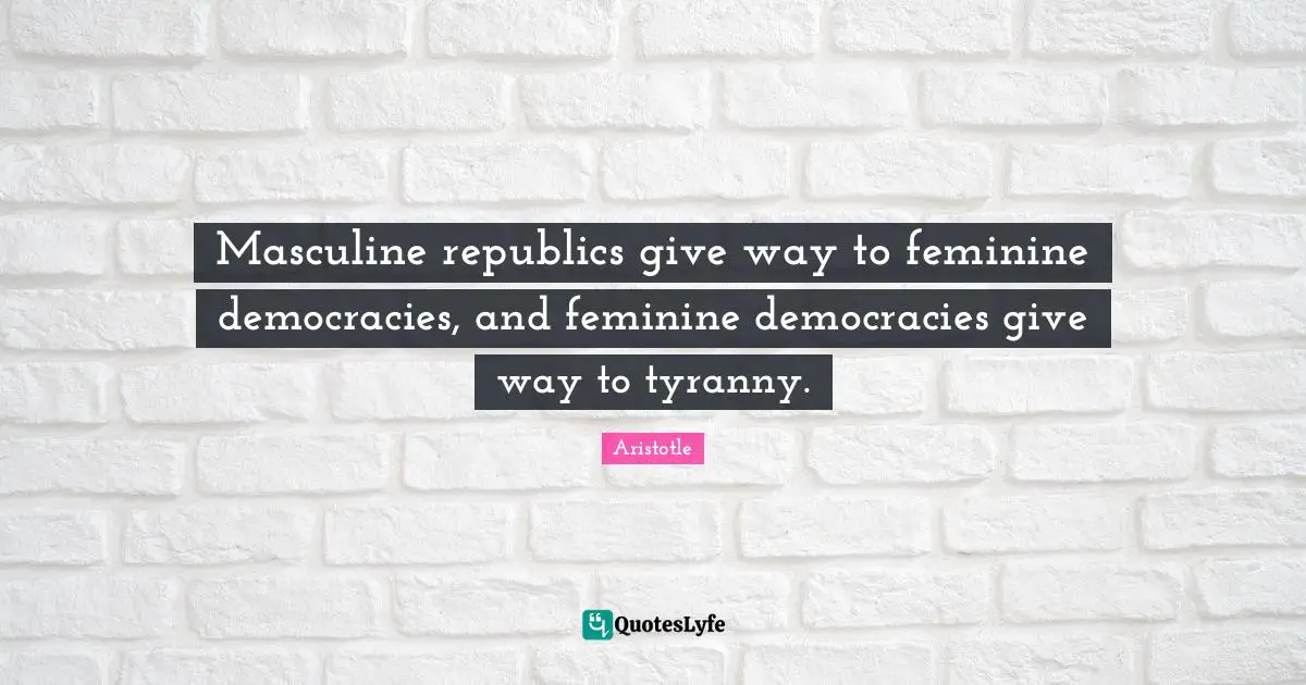 Republic Quotes: "Masculine republics give way to feminine democracies, and feminine democracies give way to tyranny."