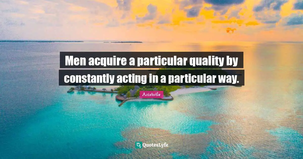 Men acquire a particular quality by constantly acting in a particular way.