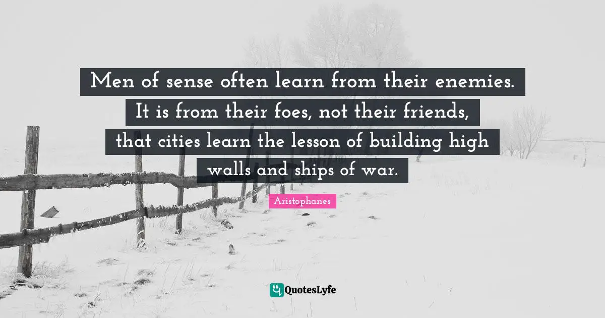 Aristophanes Quotes: "Men of sense often learn from their enemies. It is from their foes, not their friends, that cities learn the lesson of building high walls and ships of war."
