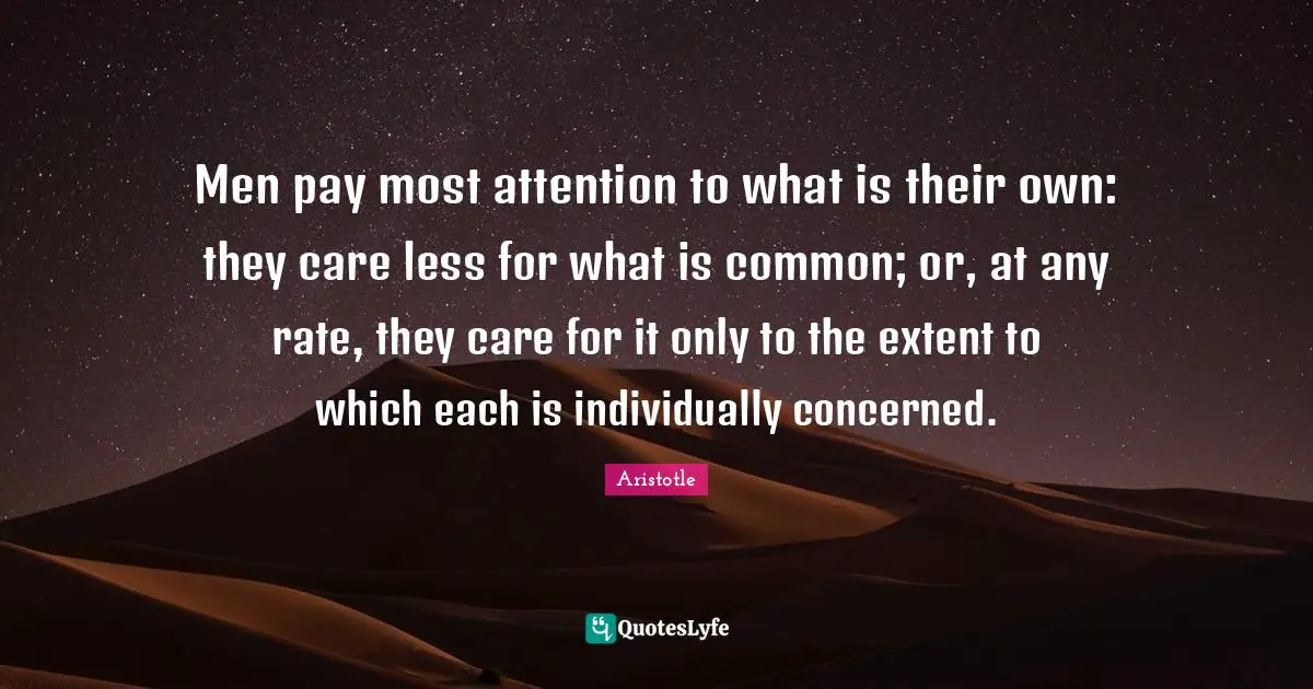 Men pay most attention to what is their own: they care less for what is common; or, at any rate, they care for it only to the extent to which each is individually concerned.