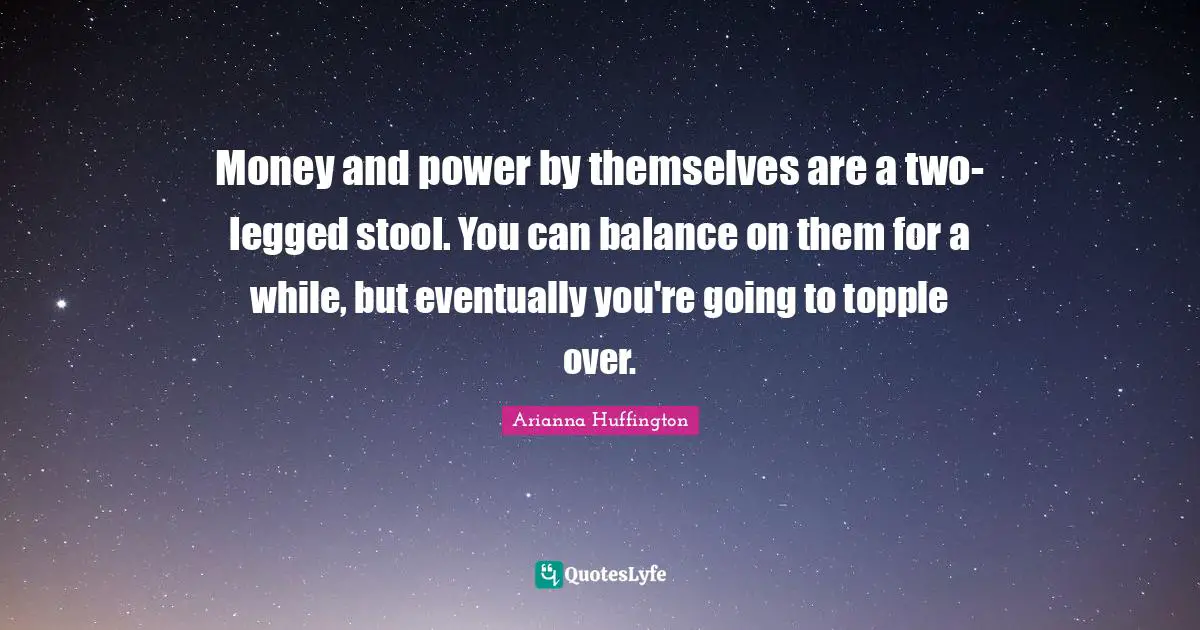 Stools Quotes: "Money and power by themselves are a two-legged stool. You can balance on them for a while, but eventually you're going to topple over."