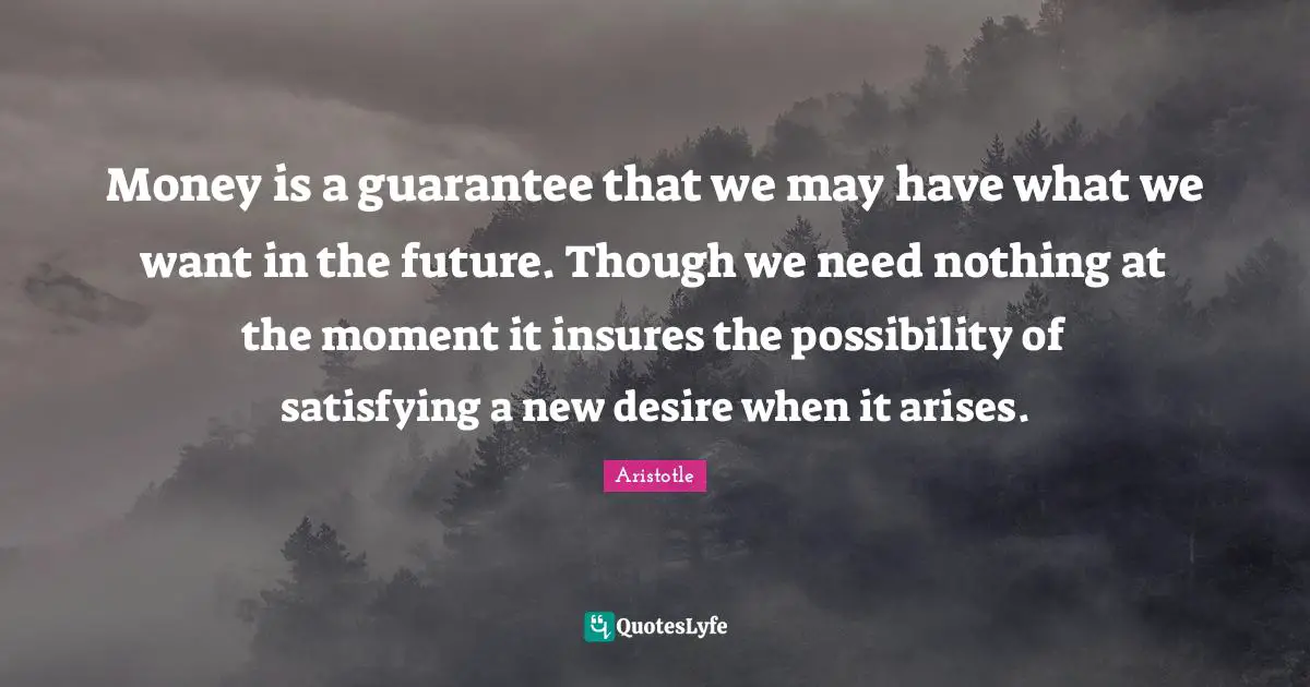 Money is a guarantee that we may have what we want in the future. Though we need nothing at the moment it insures the possibility of satisfying a new desire when it arises.