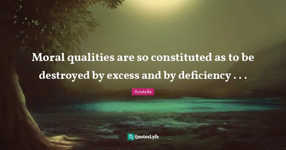 Deficiency Quotes: "Moral qualities are so constituted as to be destroyed by excess and by deficiency . . ."