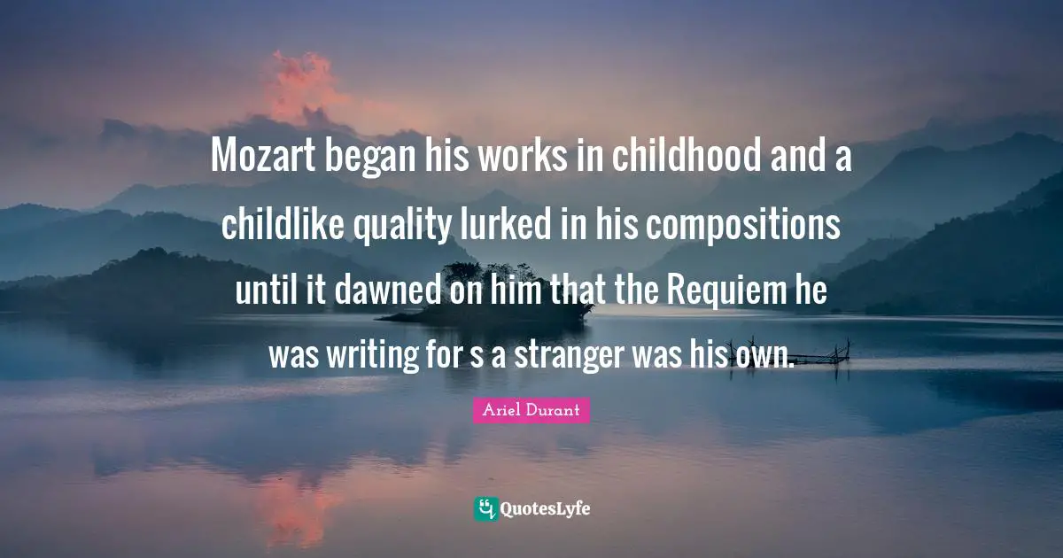 Ariel Durant Quotes: "Mozart began his works in childhood and a childlike quality lurked in his compositions until it dawned on him that the Requiem he was writing for s a stranger was his own."