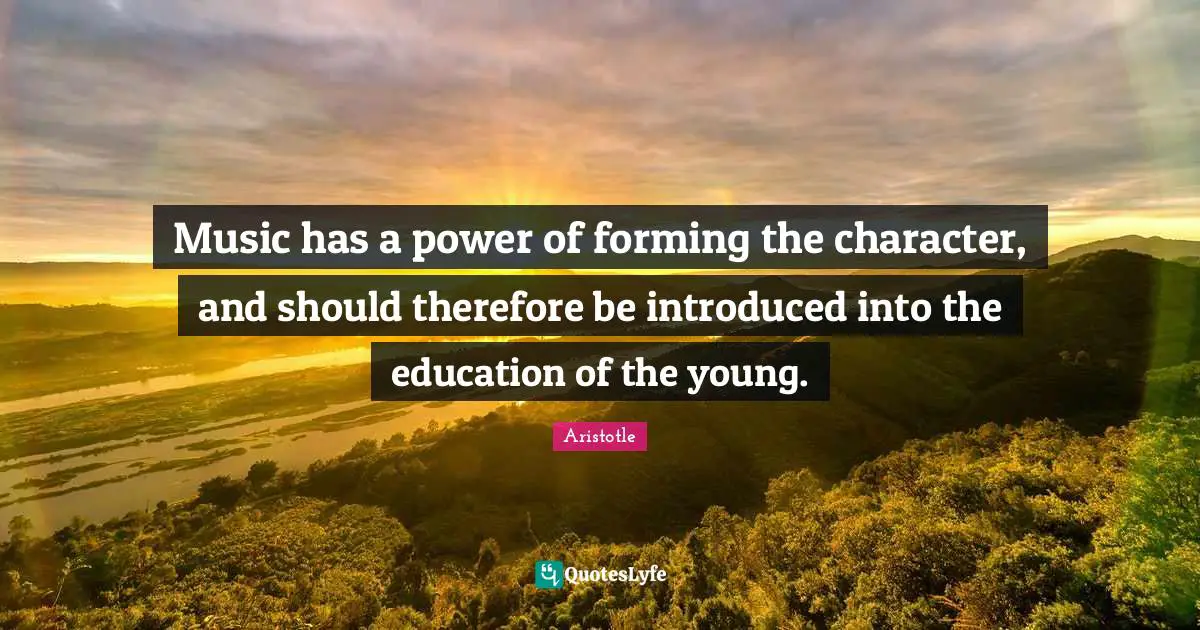 Music has a power of forming the character, and should therefore be introduced into the education of the young.