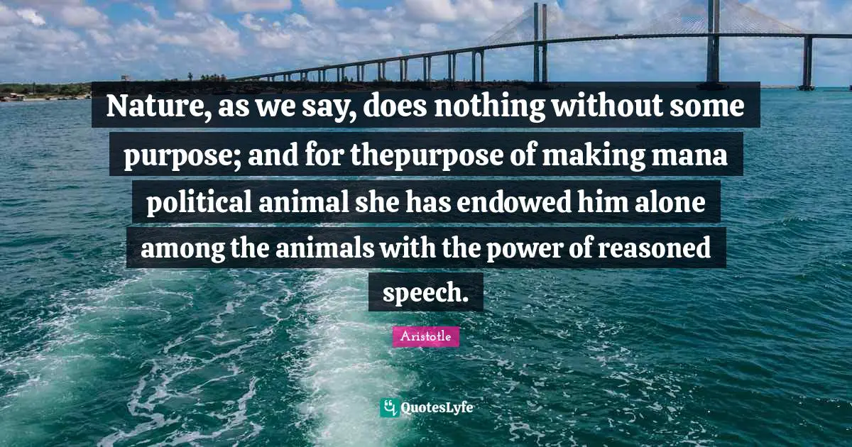 Nature, as we say, does nothing without some purpose; and for thepurpose of making mana political animal she has endowed him alone among the animals with the power of reasoned speech.