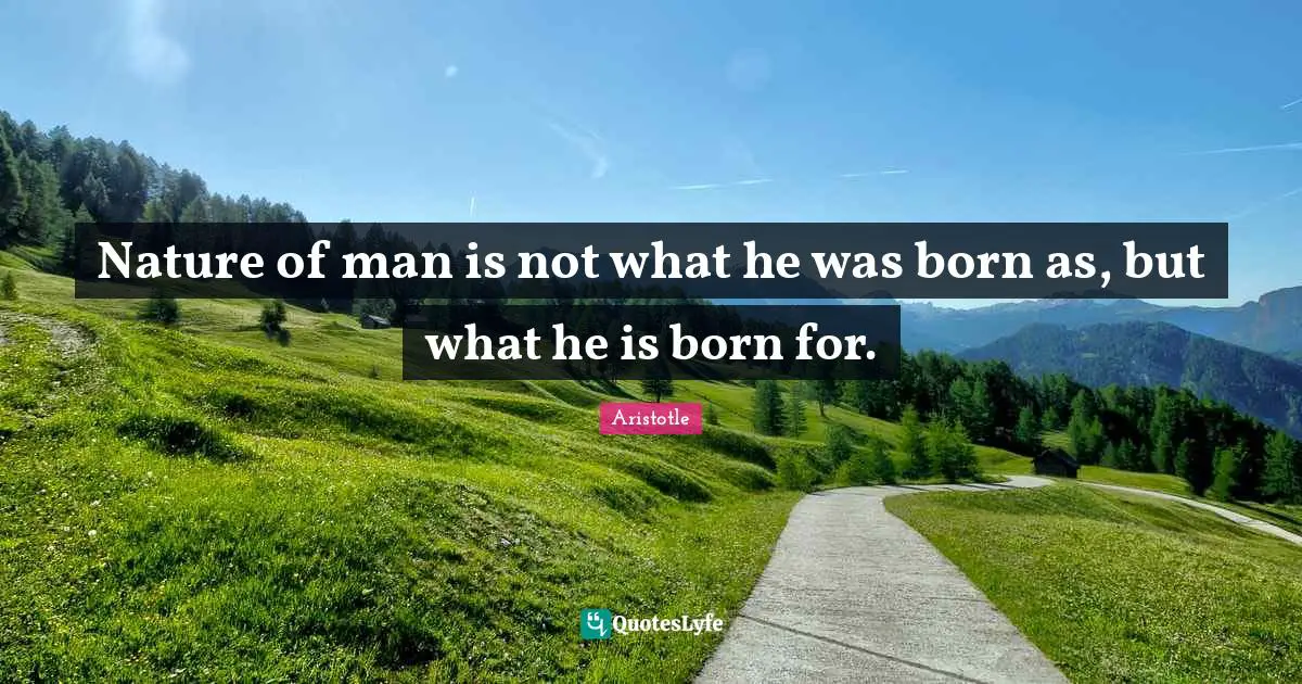 Nature Of Man Quotes: "Nature of man is not what he was born as, but what he is born for."