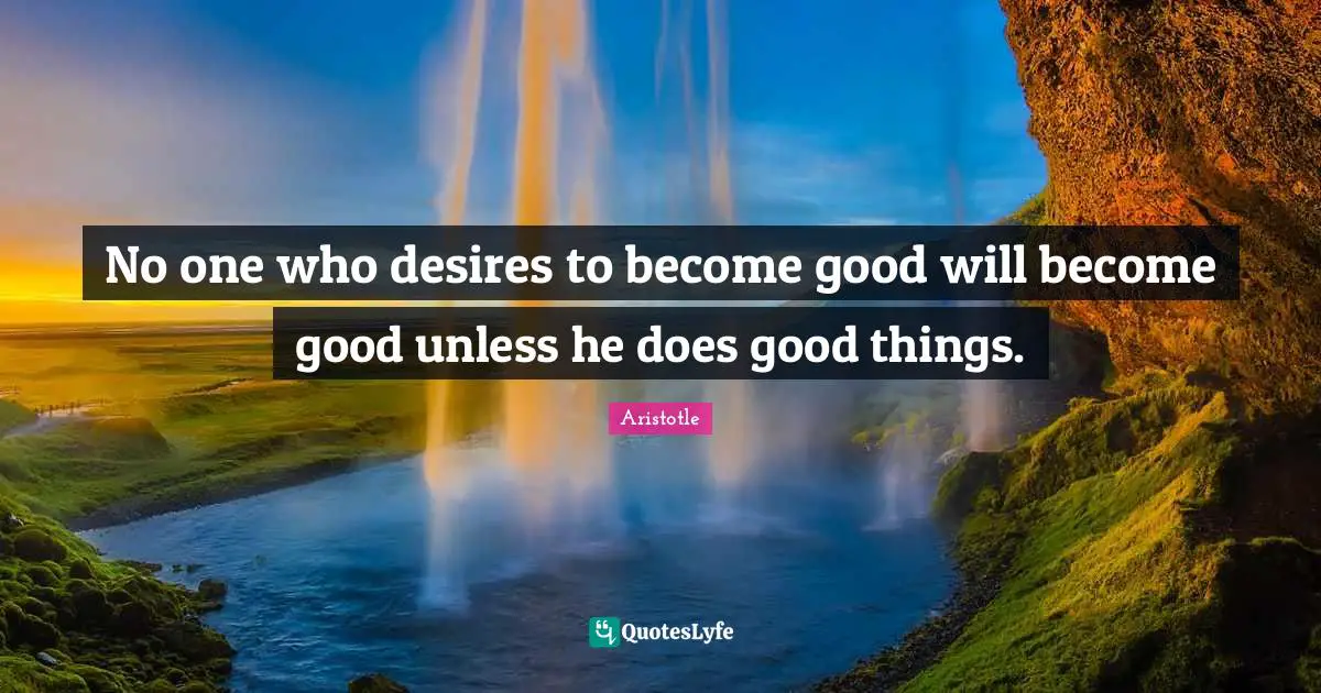No one who desires to become good will become good unless he does good things.