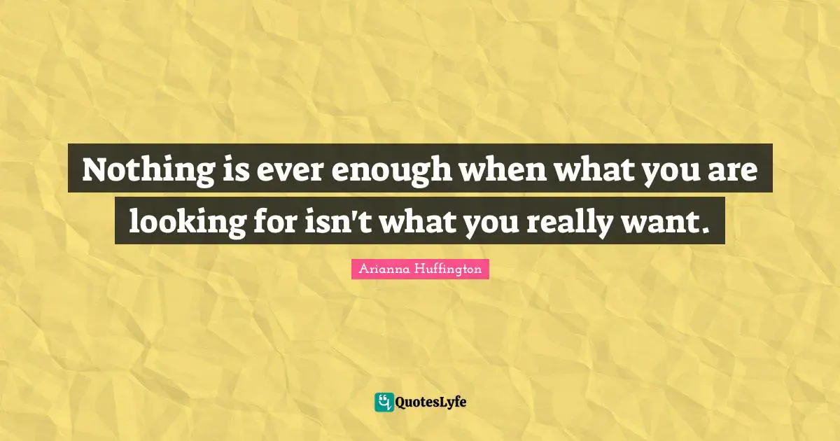 Arianna Huffington Quotes: "Nothing is ever enough when what you are looking for isn't what you really want."