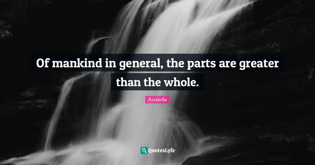 Of mankind in general, the parts are greater than the whole.