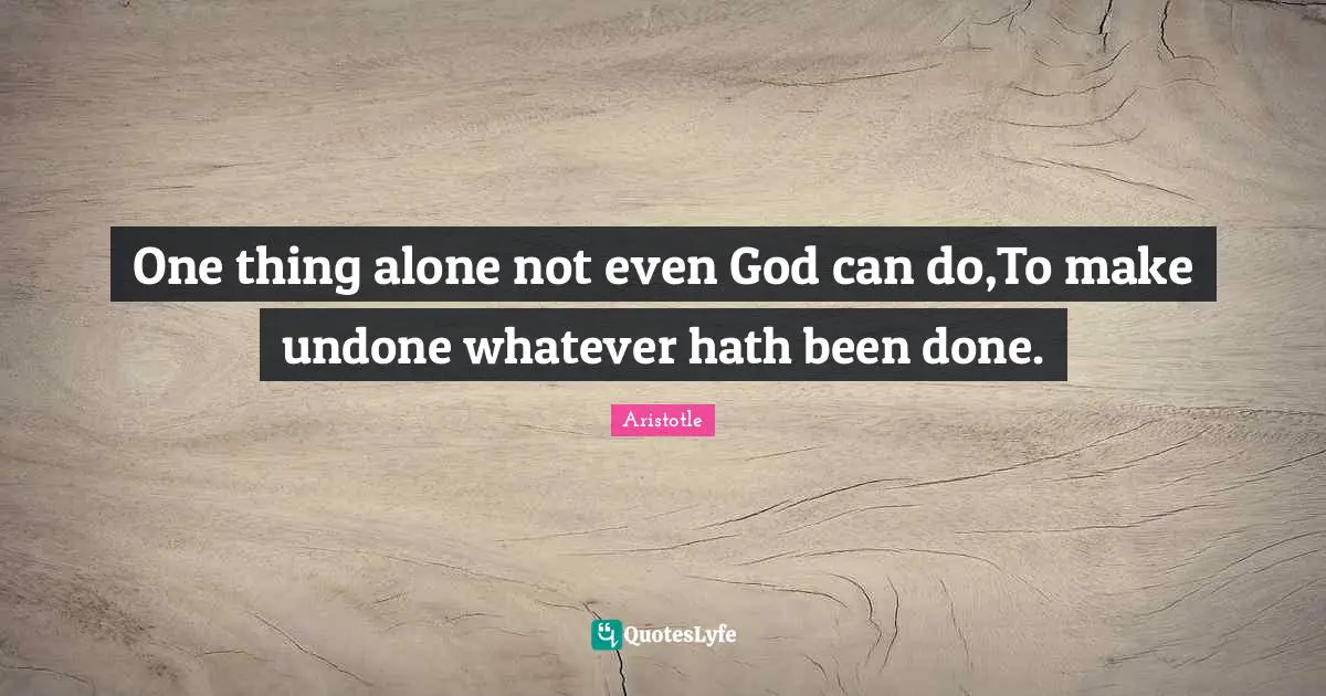 One thing alone not even God can do,To make undone whatever hath been done.