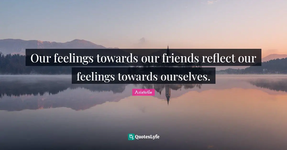 Our feelings towards our friends reflect our feelings towards ourselves.