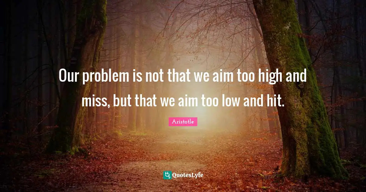 Our problem is not that we aim too high and miss, but that we aim too low and hit.