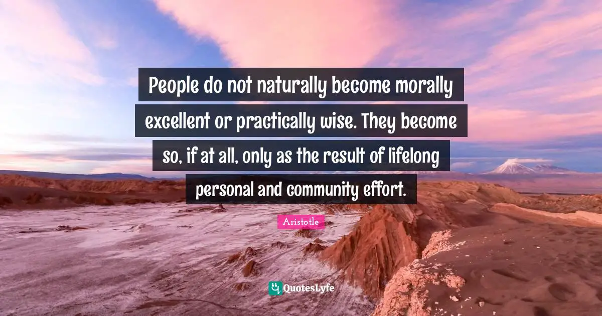 People do not naturally become morally excellent or practically wise. They become so, if at all, only as the result of lifelong personal and community effort.