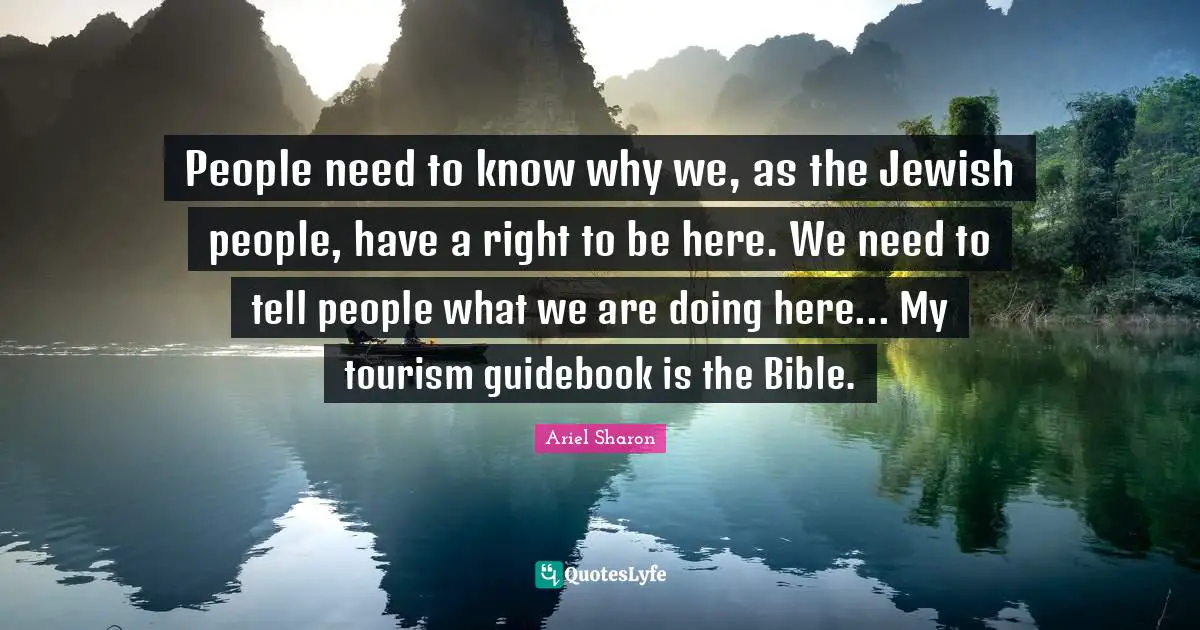 People need to know why we, as the Jewish people, have a right to be here. We need to tell people what we are doing here... My tourism guidebook is the Bible.
