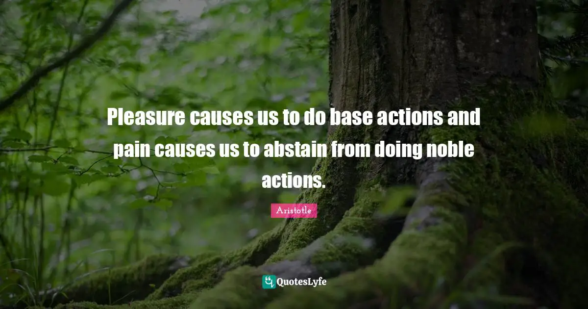 Pleasure causes us to do base actions and pain causes us to abstain from doing noble actions.