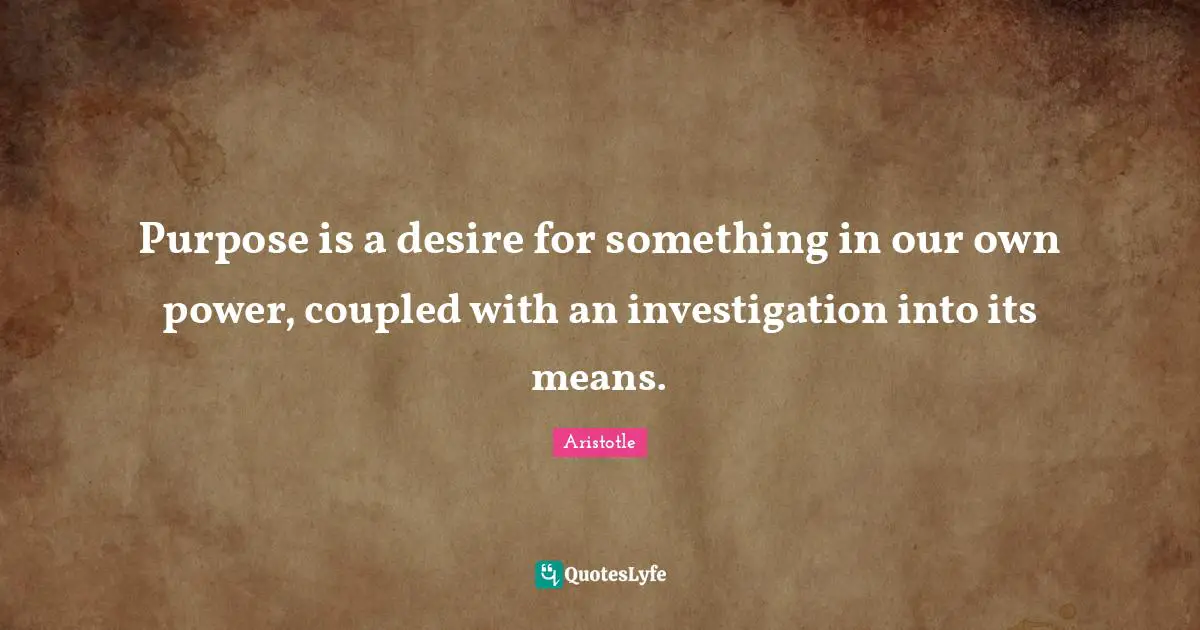 Purpose is a desire for something in our own power, coupled with an investigation into its means.