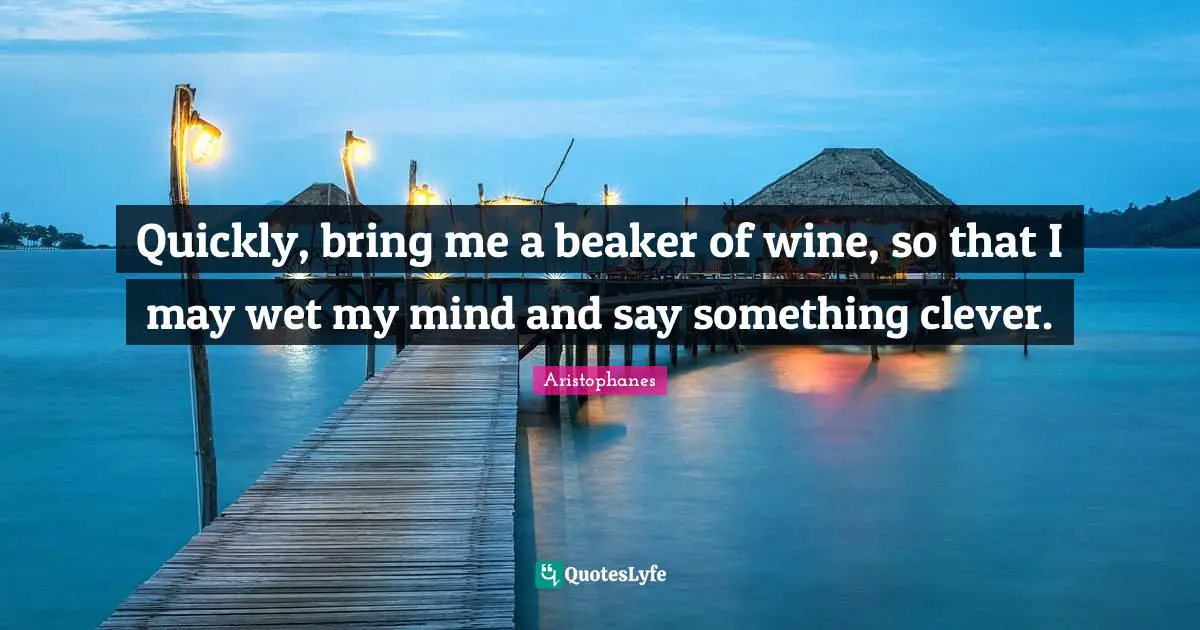 Aristophanes Quotes: "Quickly, bring me a beaker of wine, so that I may wet my mind and say something clever."