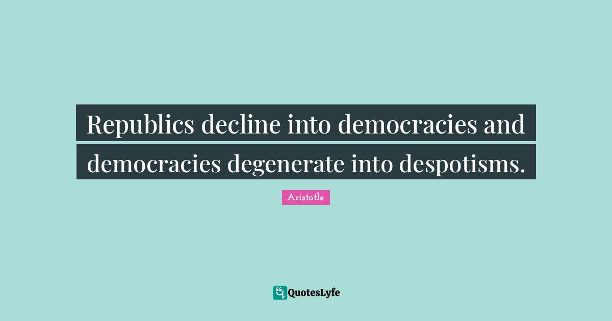 Historical Quotes: "Republics decline into democracies and democracies degenerate into despotisms."