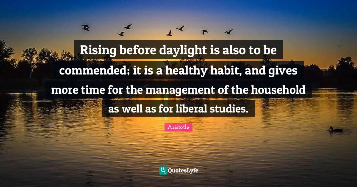 Rising before daylight is also to be commended; it is a healthy habit, and gives more time for the management of the household as well as for liberal studies.