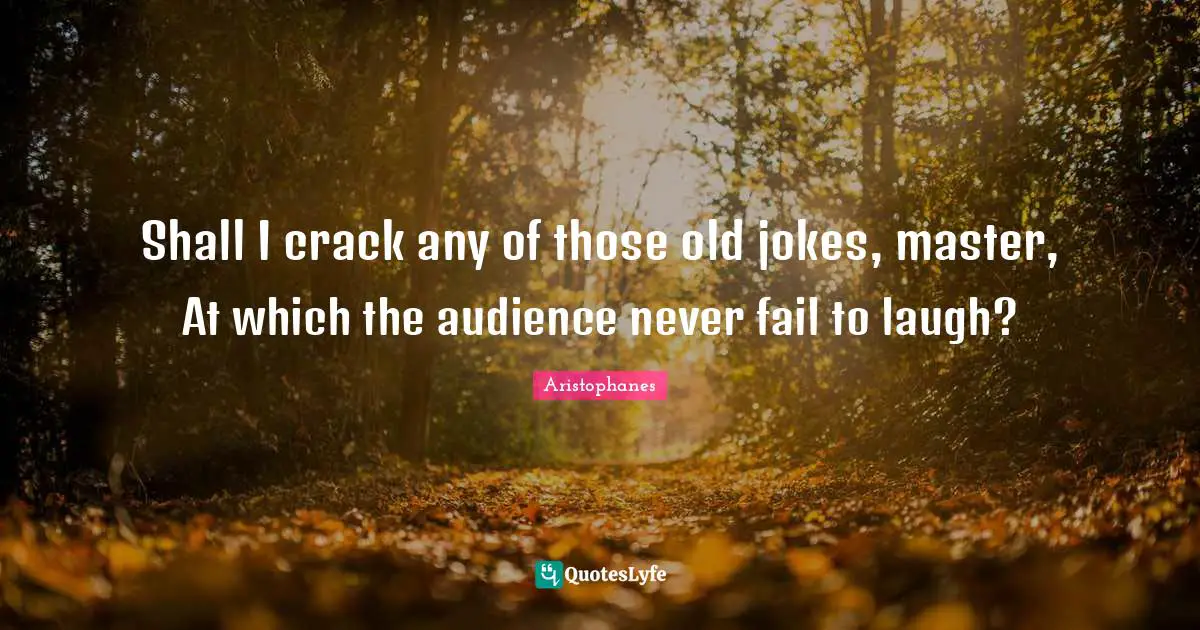 Shall I crack any of those old jokes, master, At which the audience never fail to laugh?