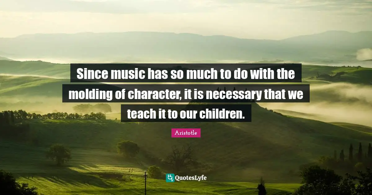Since music has so much to do with the molding of character, it is necessary that we teach it to our children.