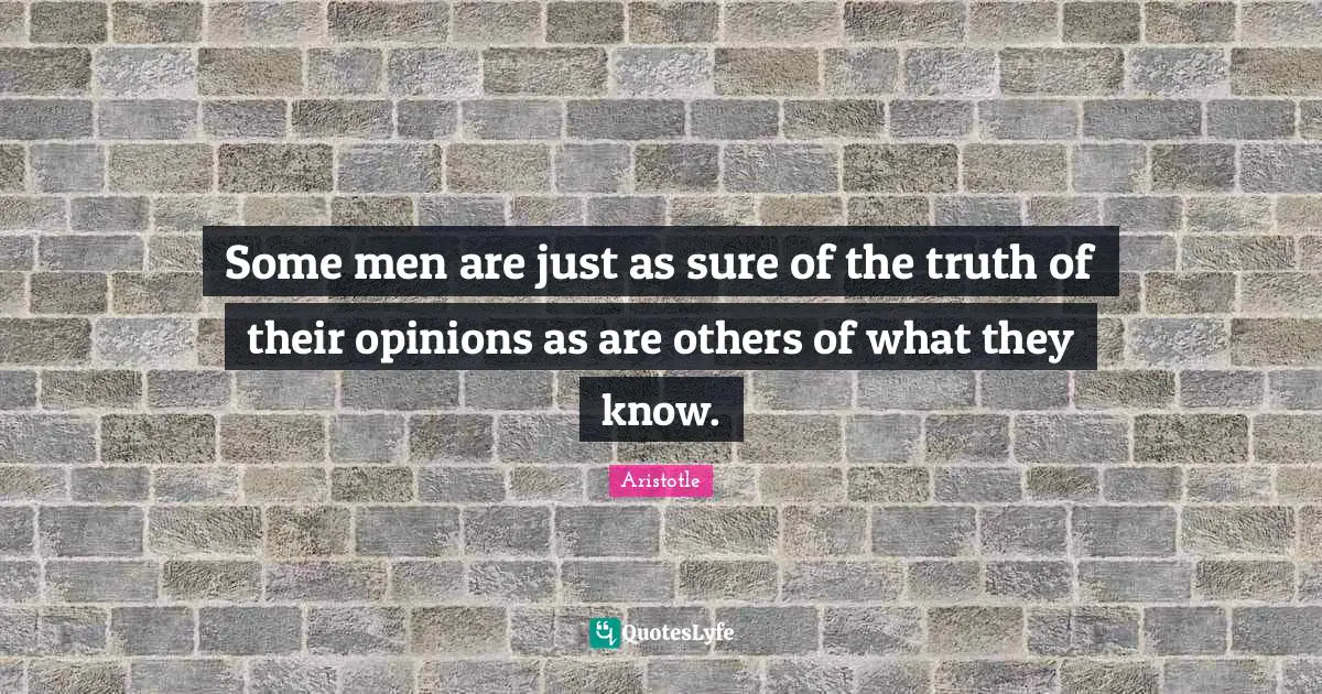 Some men are just as sure of the truth of their opinions as are others of what they know.